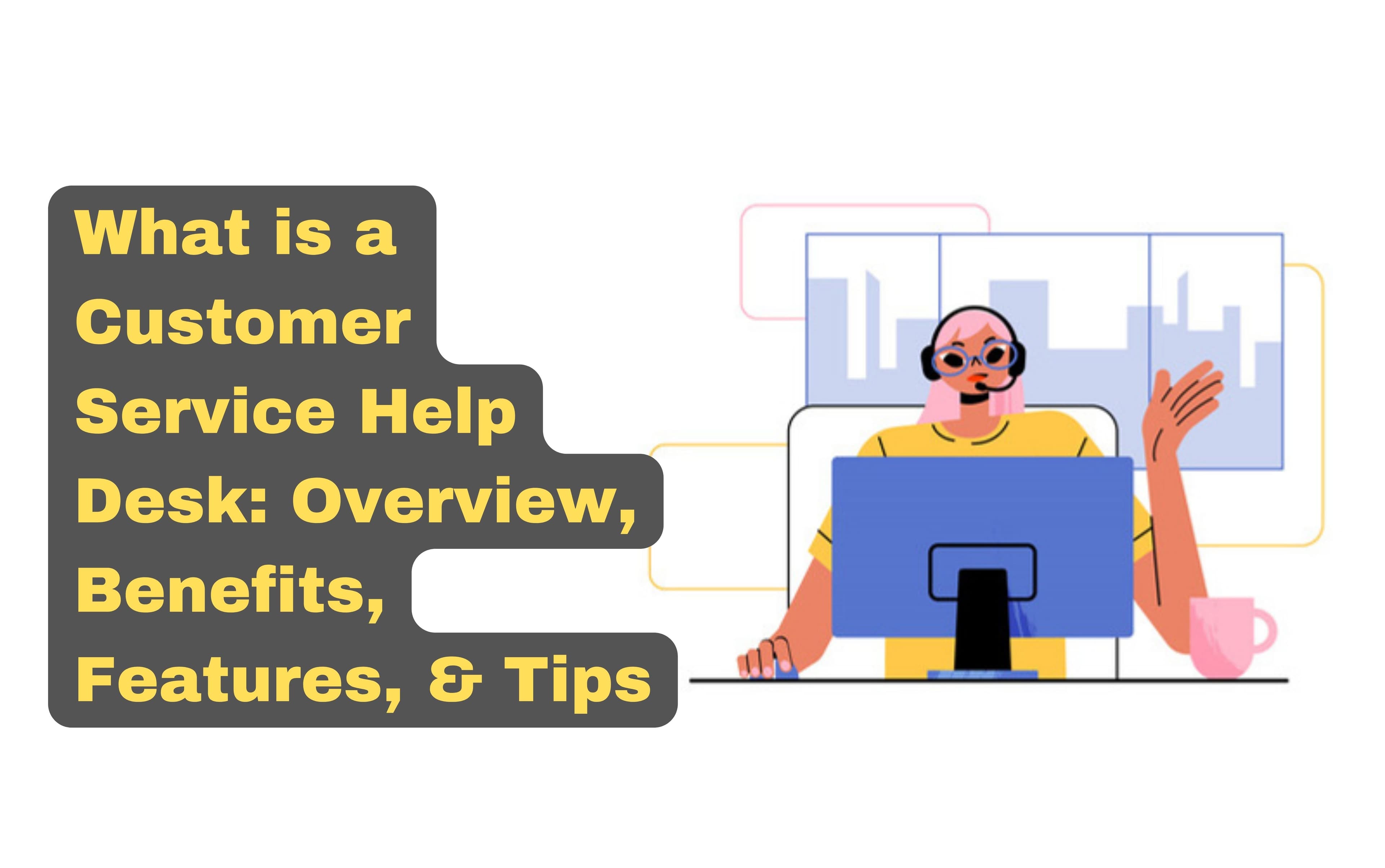 What is a Customer Service Help Desk: Overview, Benefits, Features, & Tips